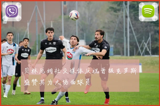 贝林厄姆社交媒体庆祝晋级克罗斯盛赞其为大场面球员