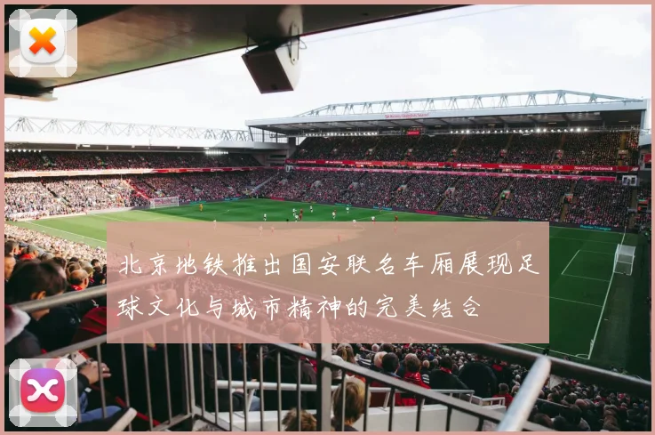 北京地铁推出国安联名车厢展现足球文化与城市精神的完美结合