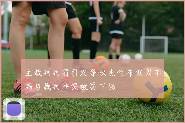 主裁判判罚引发争议杰伦布朗因不满与裁判冲突被罚下场