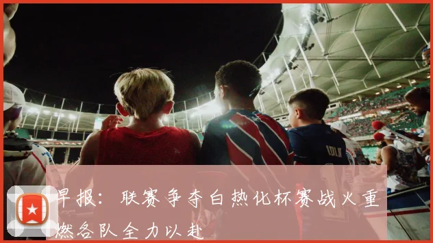 早报：联赛争夺白热化杯赛战火重燃各队全力以赴