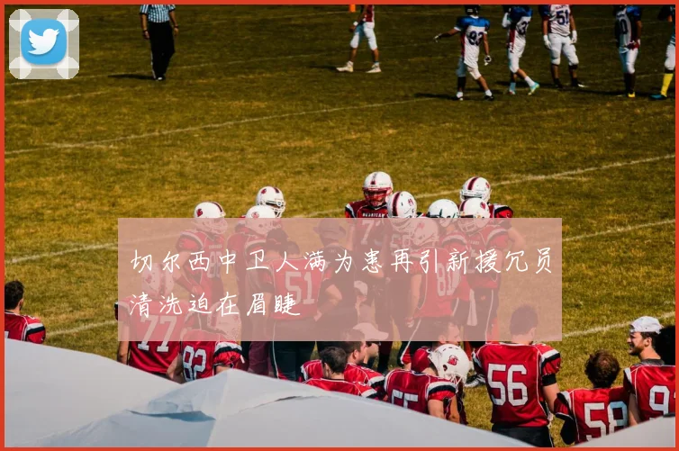 切尔西中卫人满为患再引新援冗员清洗迫在眉睫