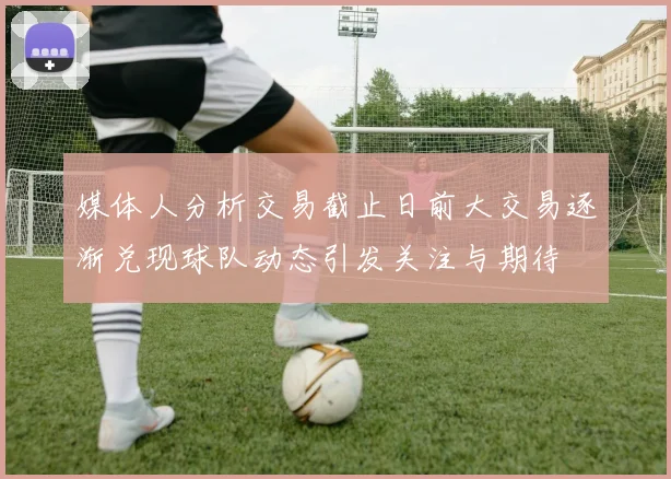媒体人分析交易截止日前大交易逐渐兑现球队动态引发关注与期待