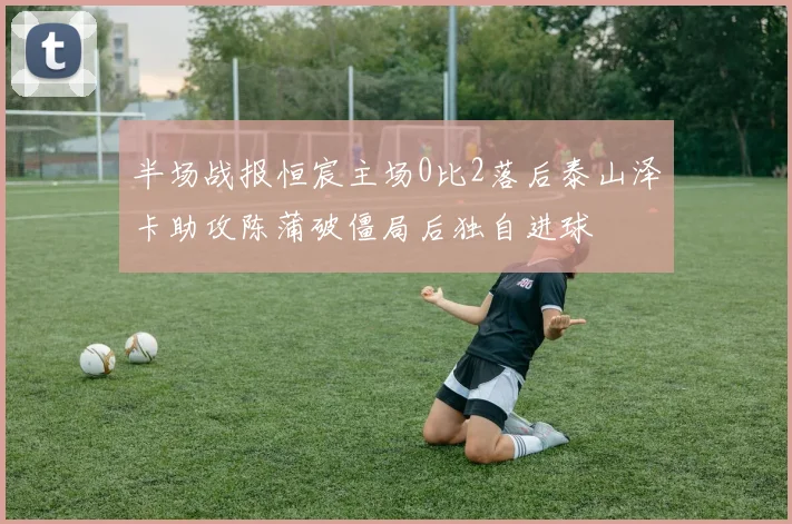 半场战报恒宸主场0比2落后泰山泽卡助攻陈蒲破僵局后独自进球