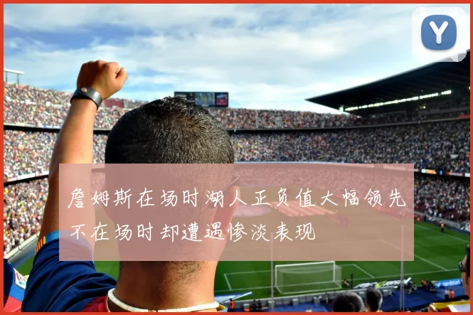 詹姆斯在场时湖人正负值大幅领先不在场时却遭遇惨淡表现