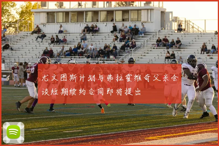 尤文图斯计划与弗拉霍维奇父亲会谈短期续约合同即将提出