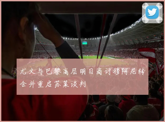 尤文与巴黎高层明日商讨穆阿尼转会并重启苏莱谈判