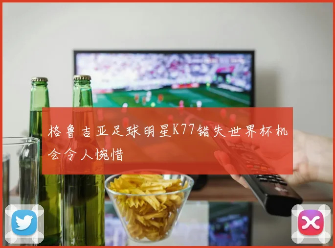 格鲁吉亚足球明星K77错失世界杯机会令人惋惜