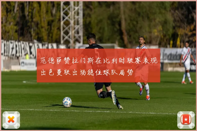范德萨赞拉门斯在比利时联赛表现出色曼联出场稳住球队局势