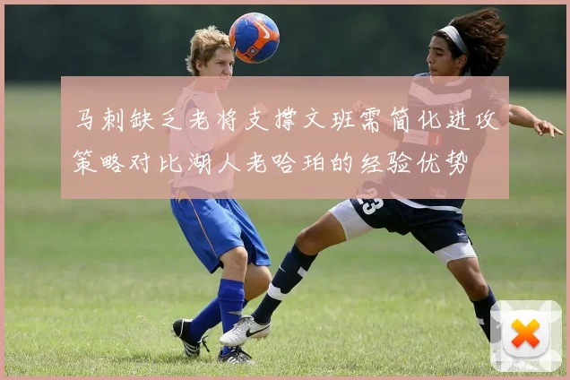 马刺缺乏老将支撑文班需简化进攻策略对比湖人老哈珀的经验优势