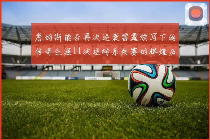 詹姆斯能否再次逆袭雷霆续写下狗传奇生涯11次逆转系列赛的辉煌历史