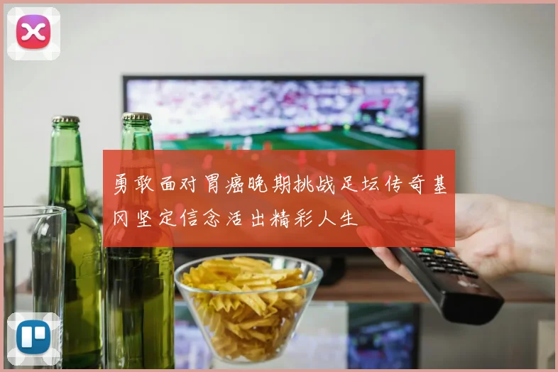 勇敢面对胃癌晚期挑战足坛传奇基冈坚定信念活出精彩人生