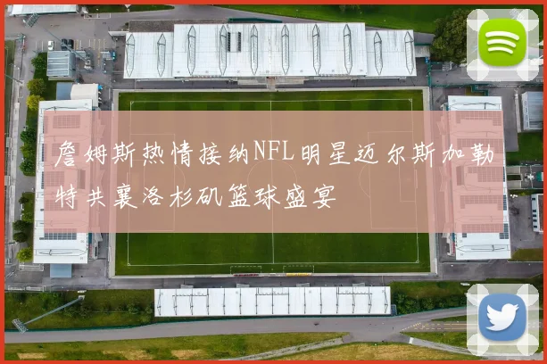 詹姆斯热情接纳NFL明星迈尔斯加勒特共襄洛杉矶篮球盛宴