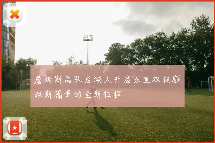 詹姆斯离队后湖人开启东里双核驱动新篇章的全新征程