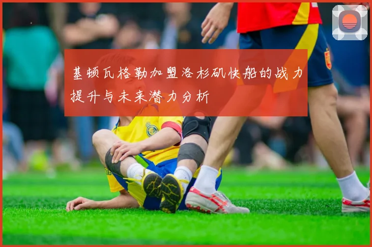基顿瓦格勒加盟洛杉矶快船的战力提升与未来潜力分析