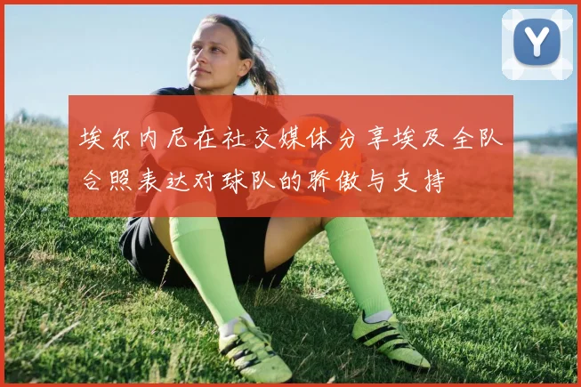 埃尔内尼在社交媒体分享埃及全队合照表达对球队的骄傲与支持