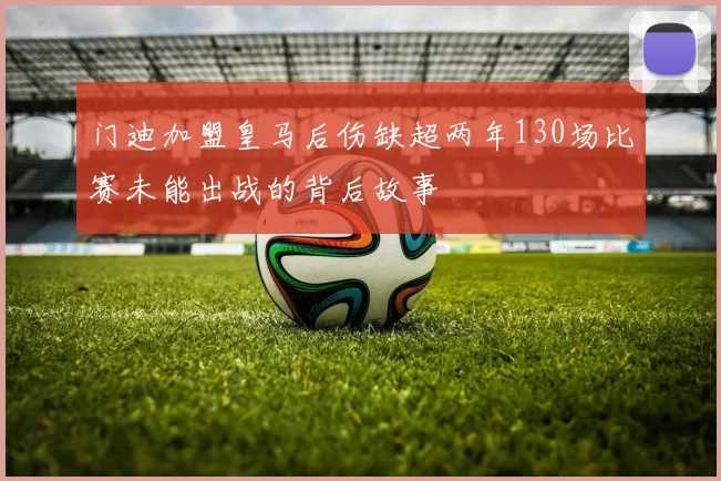 门迪加盟皇马后伤缺超两年130场比赛未能出战的背后故事