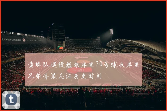 黄蜂队退役戴尔库里30号球衣库里兄弟齐聚见证历史时刻