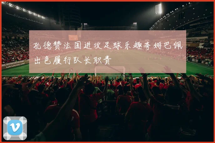 孔德赞法国进攻足球乐趣夸姆巴佩出色履行队长职责