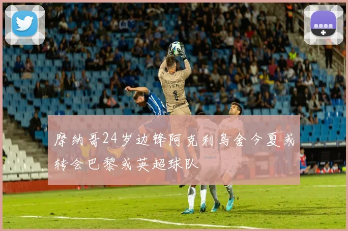 摩纳哥24岁边锋阿克利乌舍今夏或转会巴黎或英超球队