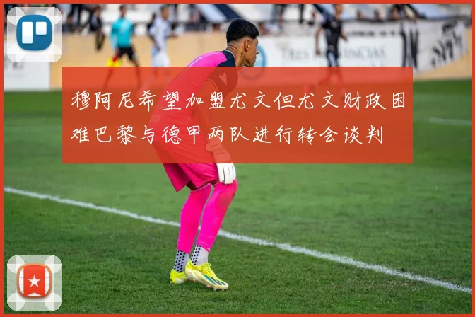 穆阿尼希望加盟尤文但尤文财政困难巴黎与德甲两队进行转会谈判
