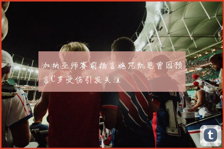 加纳巫师赛前扬言施咒凯恩曾因预言C罗受伤引发关注