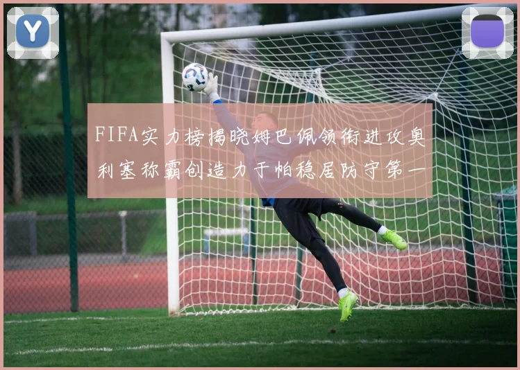 FIFA实力榜揭晓姆巴佩领衔进攻奥利塞称霸创造力于帕稳居防守第一