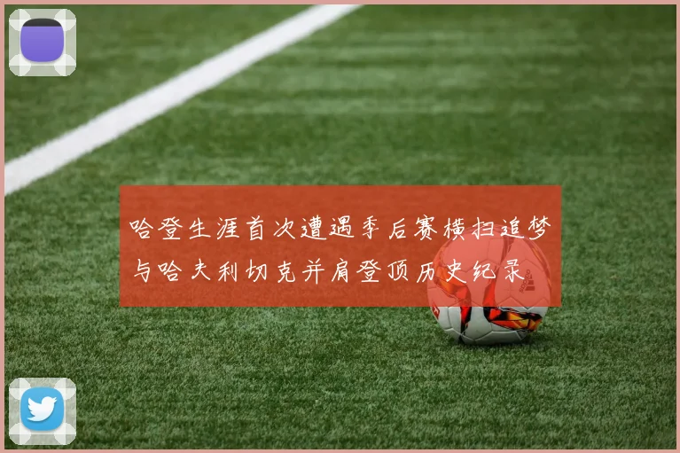 哈登生涯首次遭遇季后赛横扫追梦与哈夫利切克并肩登顶历史纪录
