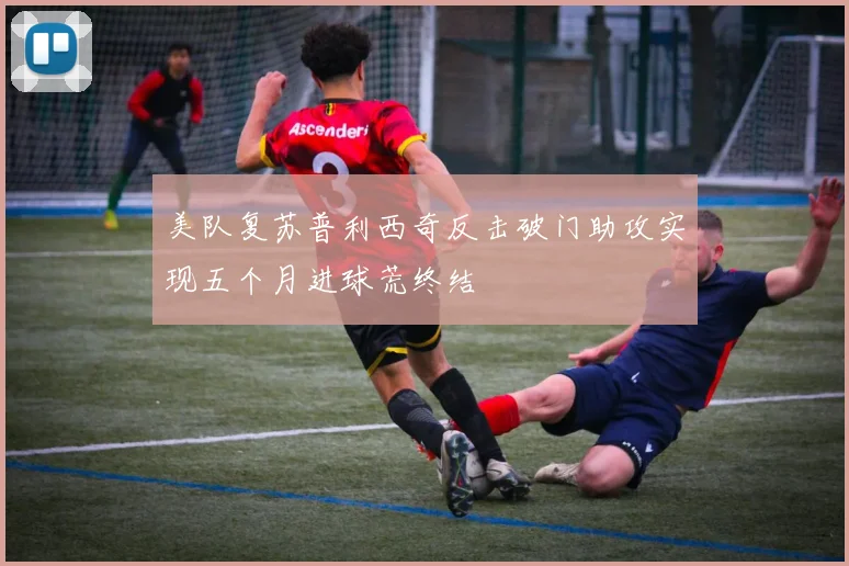 美队复苏普利西奇反击破门助攻实现五个月进球荒终结