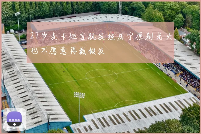 27岁麦卡坦言脱发经历宁愿剃光头也不愿意再戴假发
