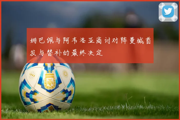 姆巴佩与阿韦洛亚商讨对阵曼城首发与替补的最终决定
