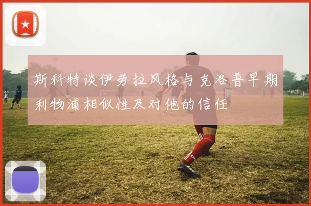 斯科特谈伊劳拉风格与克洛普早期利物浦相似性及对他的信任